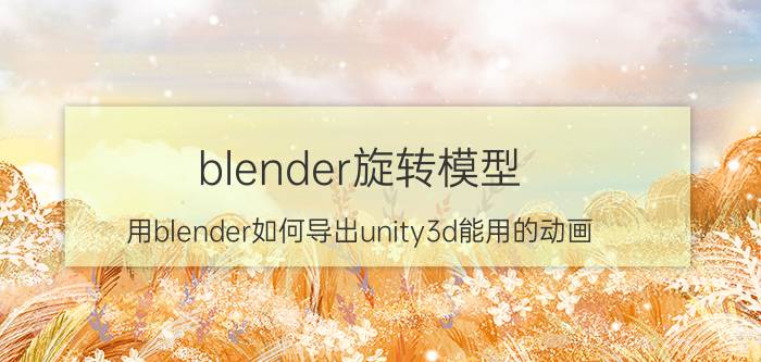 blender旋转模型 用blender如何导出unity3d能用的动画？